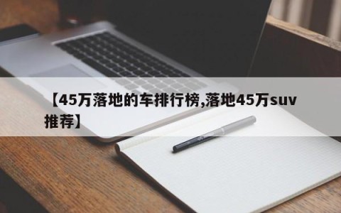 【45万落地的车排行榜,落地45万suv推荐】