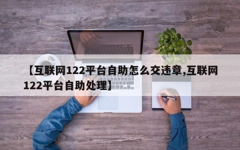 【互联网122平台自助怎么交违章,互联网122平台自助处理】