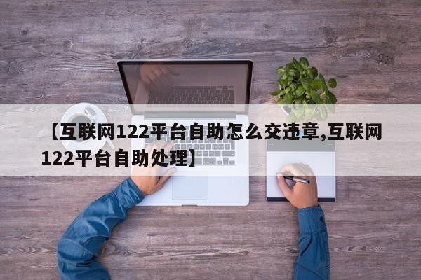 【互联网122平台自助怎么交违章,互联网122平台自助处理】