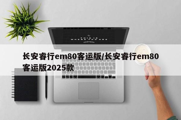 长安睿行em80客运版/长安睿行em80客运版2025款