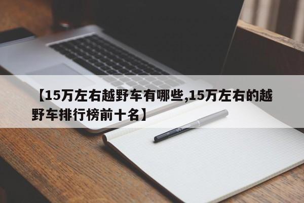 【15万左右越野车有哪些,15万左右的越野车排行榜前十名】